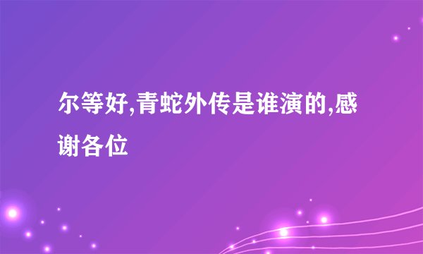 尔等好,青蛇外传是谁演的,感谢各位