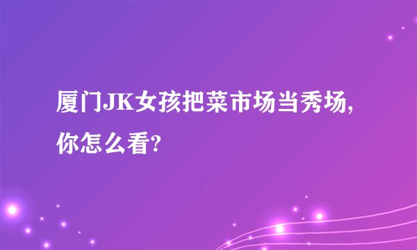 厦门JK女孩把菜市场当秀场,你怎么看?