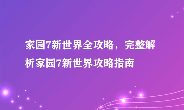 家园7新世界全攻略，完整解析家园7新世界攻略指南