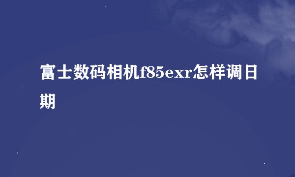 富士数码相机f85exr怎样调日期