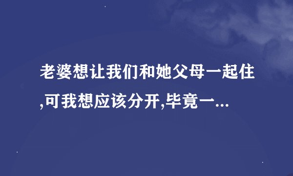 老婆想让我们和她父母一起住,可我想应该分开,毕竟一起太不方便了,该怎么劝说呀!
