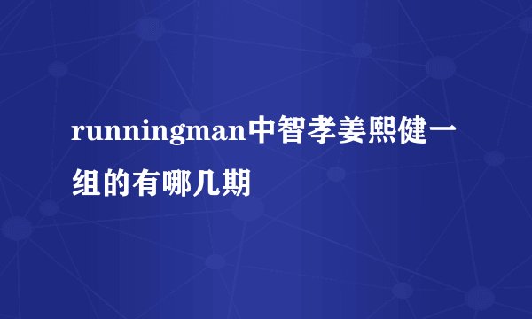 runningman中智孝姜熙健一组的有哪几期