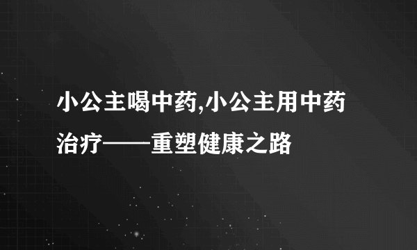 小公主喝中药,小公主用中药治疗——重塑健康之路