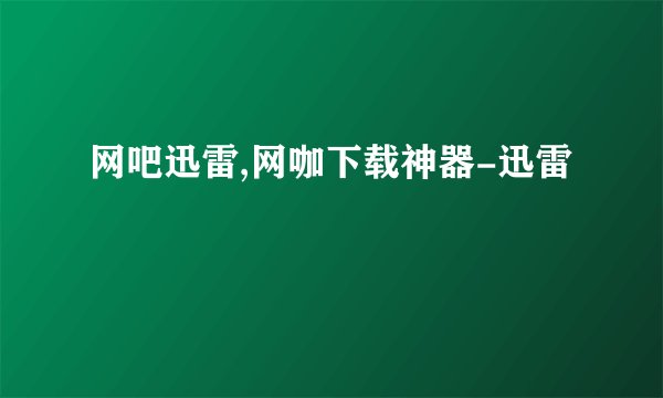 网吧迅雷,网咖下载神器-迅雷