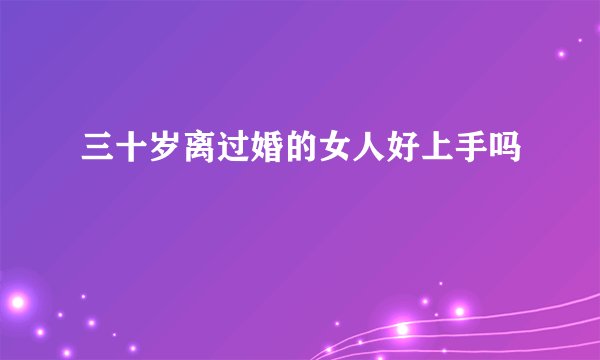 三十岁离过婚的女人好上手吗
