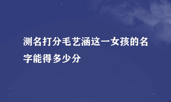 测名打分毛艺涵这一女孩的名字能得多少分