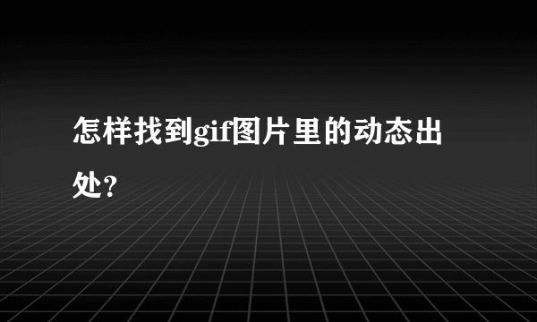 怎样找到gif图片里的动态出处？