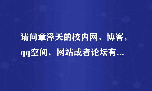 请问章泽天的校内网，博客，qq空间，网站或者论坛有人知道吗？