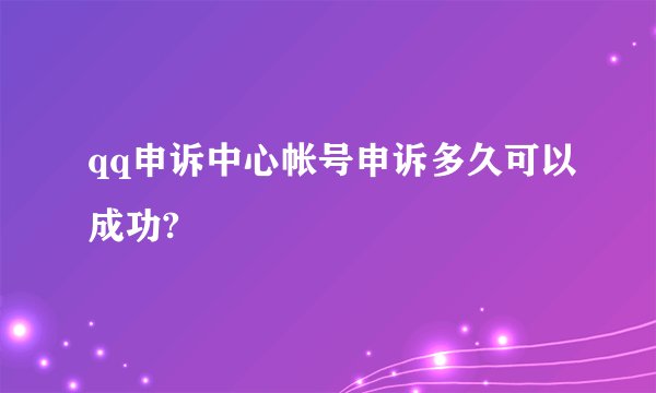 qq申诉中心帐号申诉多久可以成功?