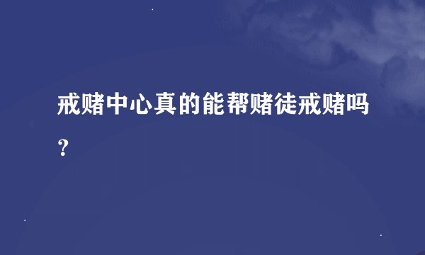 戒赌中心真的能帮赌徒戒赌吗？