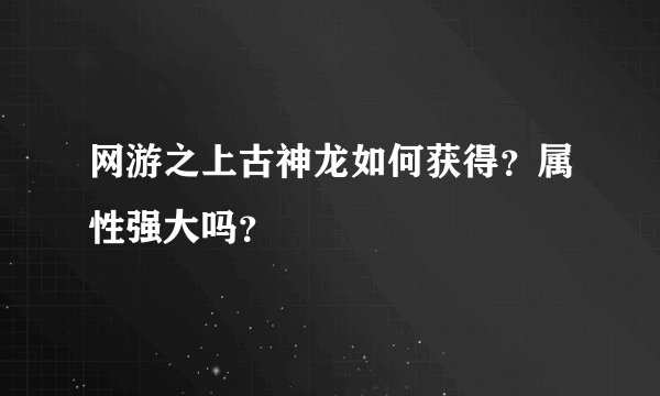 网游之上古神龙如何获得？属性强大吗？