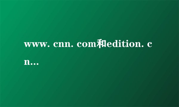 www. cnn. com和edition. cnn. com区别是什么