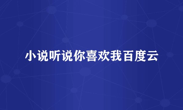 小说听说你喜欢我百度云