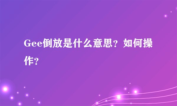 Gee倒放是什么意思？如何操作？