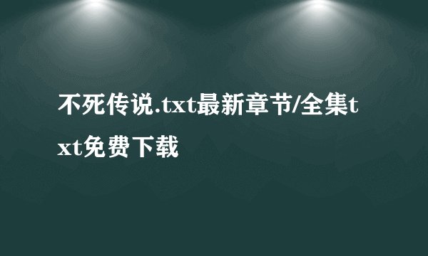 不死传说.txt最新章节/全集txt免费下载