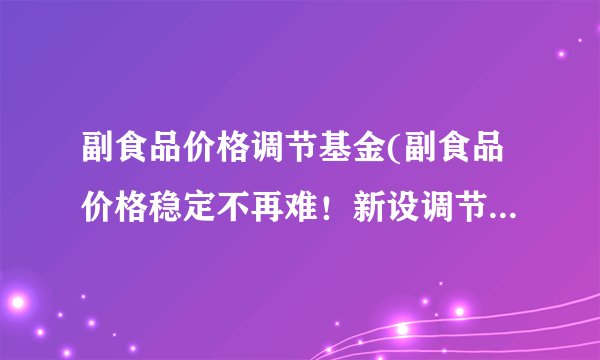 副食品价格调节基金(副食品价格稳定不再难！新设调节基金落地实施)