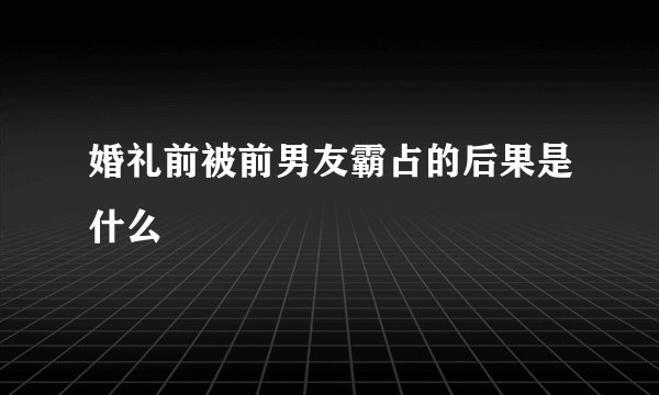 婚礼前被前男友霸占的后果是什么