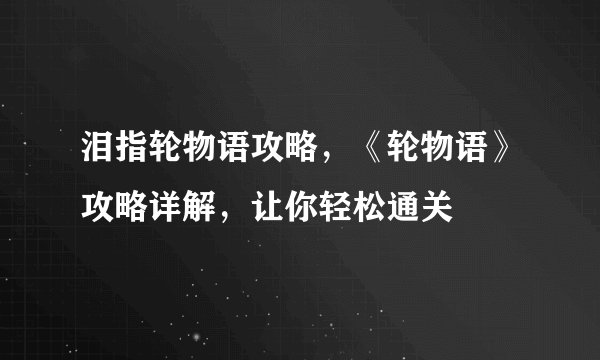 泪指轮物语攻略，《轮物语》攻略详解，让你轻松通关