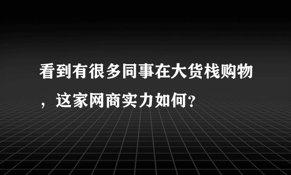 看到有很多同事在大货栈购物，这家网商实力如何？