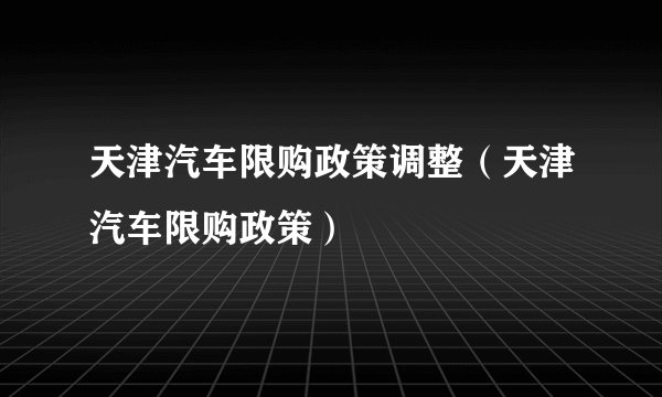 天津汽车限购政策调整（天津汽车限购政策）