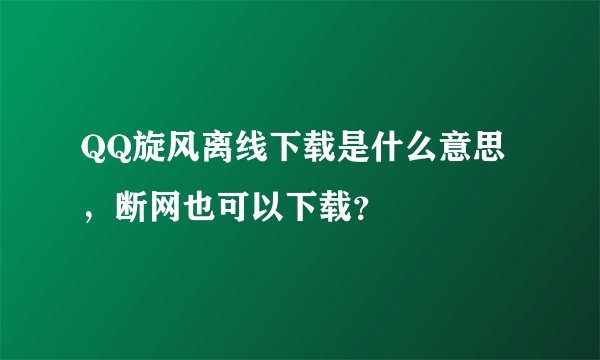 QQ旋风离线下载是什么意思，断网也可以下载？