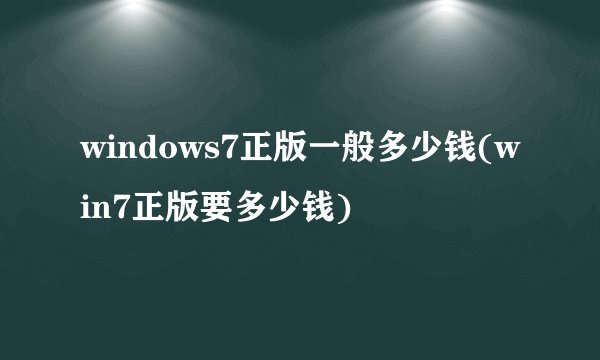 windows7正版一般多少钱(win7正版要多少钱)