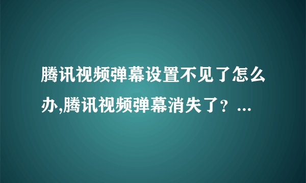 腾讯视频弹幕设置不见了怎么办,腾讯视频弹幕消失了？有什么解决方法吗？