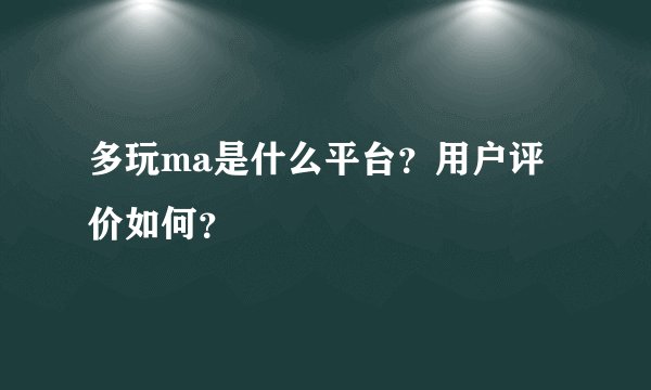 多玩ma是什么平台？用户评价如何？