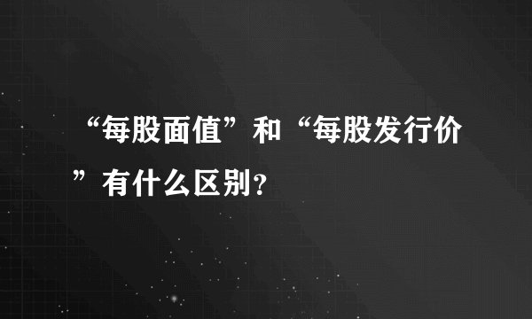“每股面值”和“每股发行价”有什么区别？