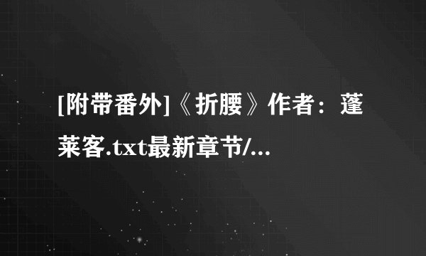 [附带番外]《折腰》作者：蓬莱客.txt最新章节/全集txt免费下载