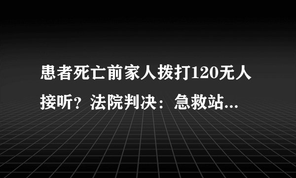 患者死亡前家人拨打120无人接听？法院判决：急救站赔15万