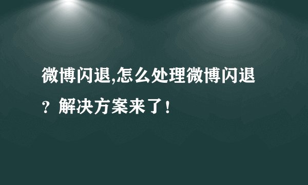 微博闪退,怎么处理微博闪退？解决方案来了！