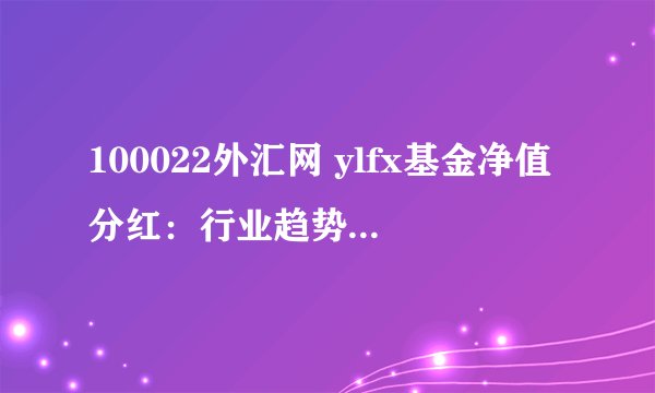 100022外汇网 ylfx基金净值分红：行业趋势和分析解读