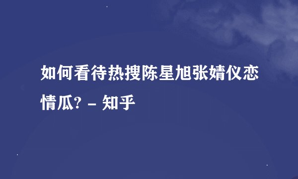 如何看待热搜陈星旭张婧仪恋情瓜? - 知乎