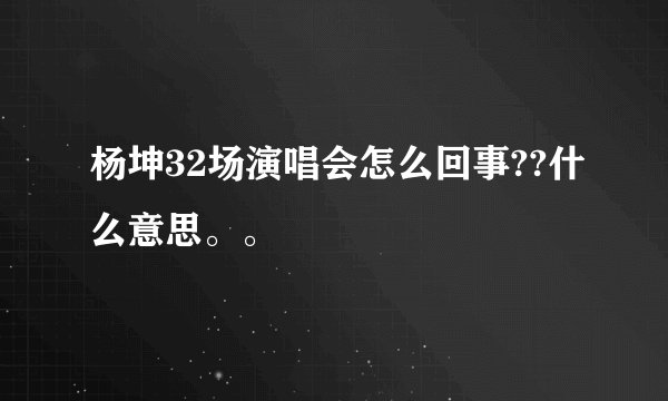 杨坤32场演唱会怎么回事??什么意思。。