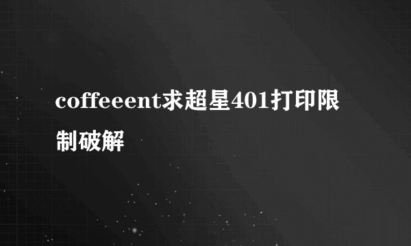 coffeeent求超星401打印限制破解