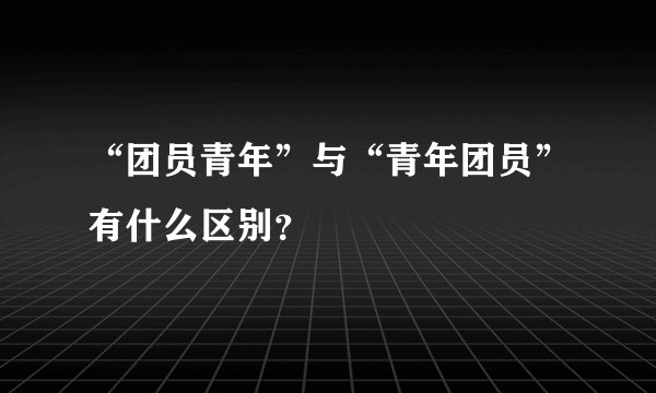 “团员青年”与“青年团员”有什么区别?