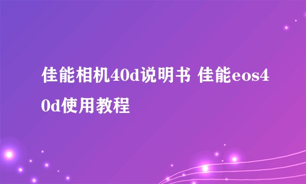 佳能相机40d说明书 佳能eos40d使用教程