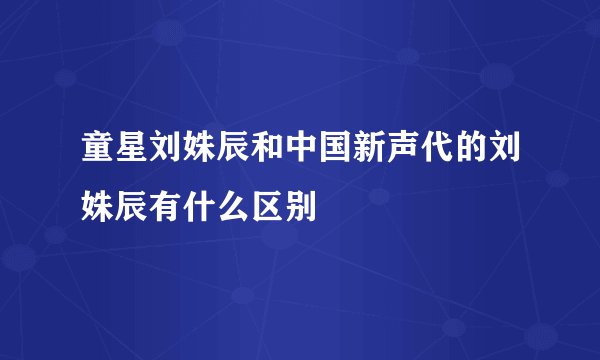 童星刘姝辰和中国新声代的刘姝辰有什么区别