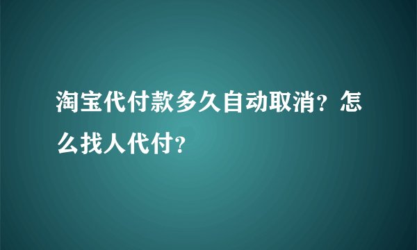 淘宝代付款多久自动取消？怎么找人代付？