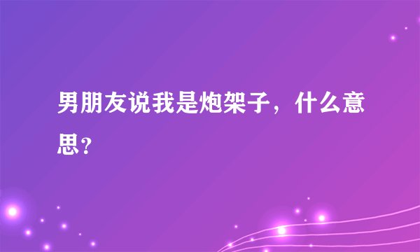 男朋友说我是炮架子，什么意思？