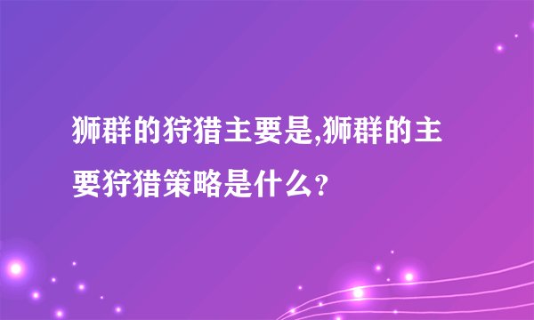 狮群的狩猎主要是,狮群的主要狩猎策略是什么？
