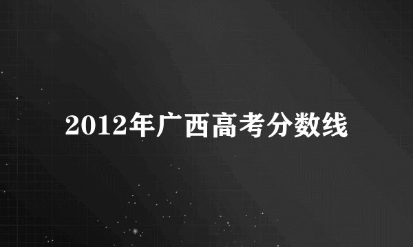 2012年广西高考分数线