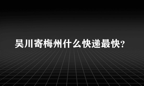 吴川寄梅州什么快递最快？