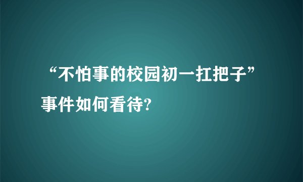 “不怕事的校园初一扛把子”事件如何看待?