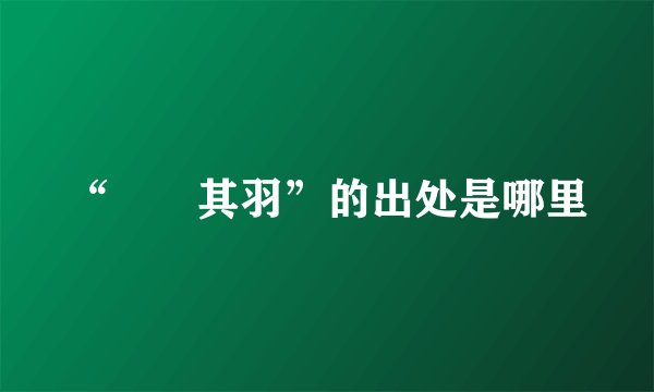 “翙翙其羽”的出处是哪里