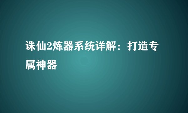 诛仙2炼器系统详解：打造专属神器