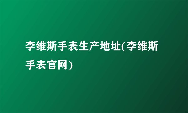 李维斯手表生产地址(李维斯手表官网)