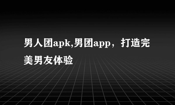 男人团apk,男团app，打造完美男友体验