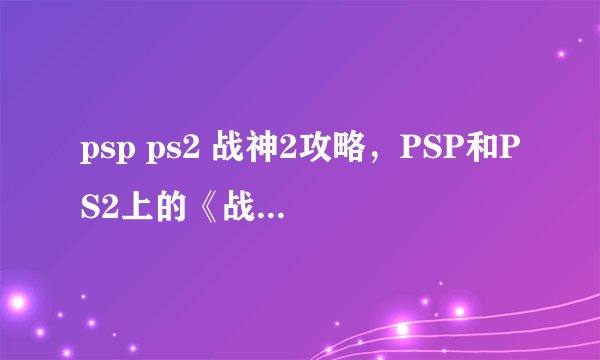psp ps2 战神2攻略，PSP和PS2上的《战神2》全攻略分享